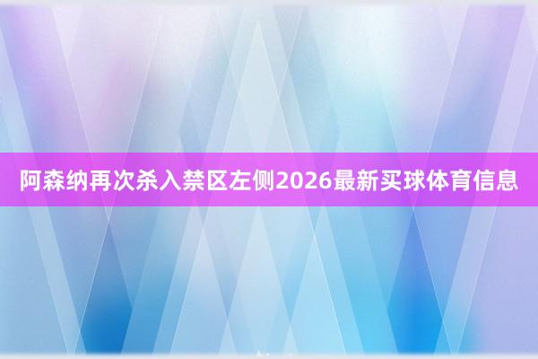 阿森纳再次杀入禁区左侧2026最新买球体育信息