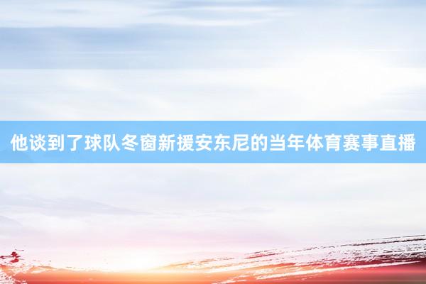 他谈到了球队冬窗新援安东尼的当年体育赛事直播