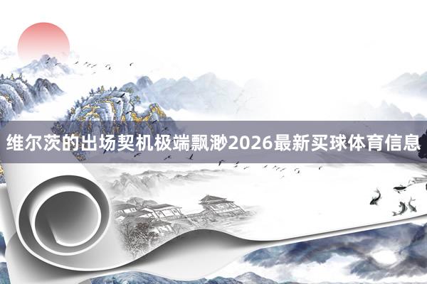 维尔茨的出场契机极端飘渺2026最新买球体育信息