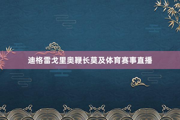 迪格雷戈里奥鞭长莫及体育赛事直播