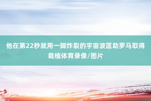 他在第22秒就用一脚炸裂的宇宙波匡助罗马取得栽植体育录像/图片