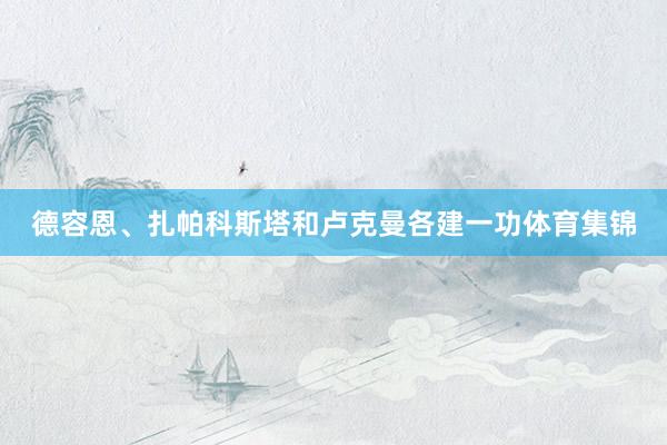德容恩、扎帕科斯塔和卢克曼各建一功体育集锦