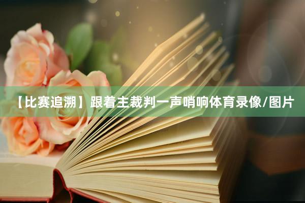 【比赛追溯】跟着主裁判一声哨响体育录像/图片