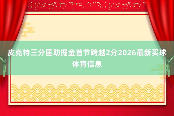 皮克特三分匡助掘金首节跨越2分2026最新买球体育信息