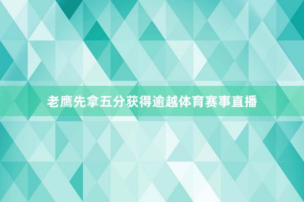 老鹰先拿五分获得逾越体育赛事直播