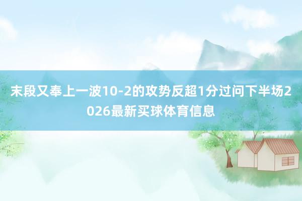 末段又奉上一波10-2的攻势反超1分过问下半场2026最新买球体育信息