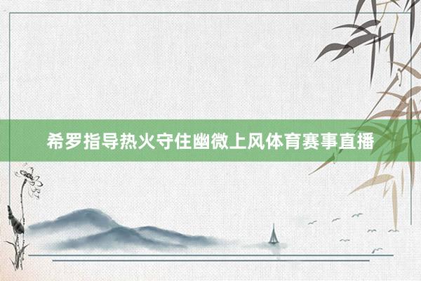 希罗指导热火守住幽微上风体育赛事直播
