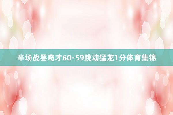 半场战罢奇才60-59跳动猛龙1分体育集锦