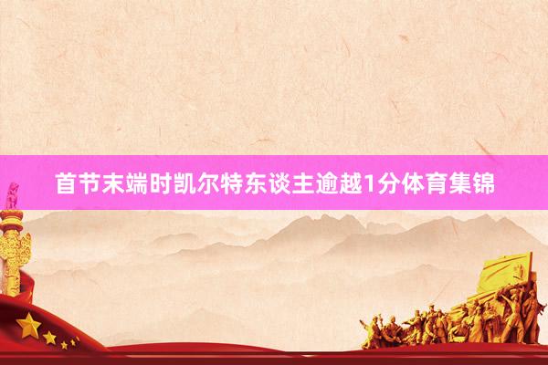 首节末端时凯尔特东谈主逾越1分体育集锦