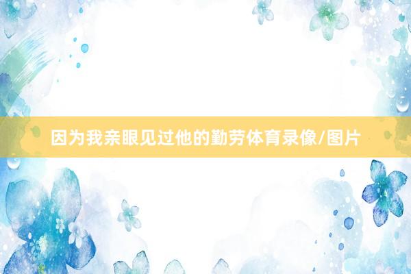 因为我亲眼见过他的勤劳体育录像/图片