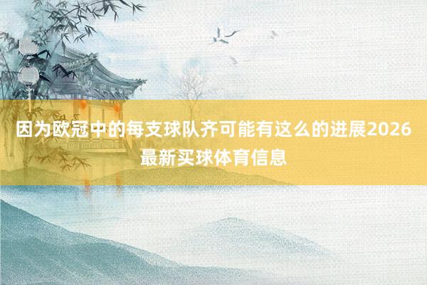 因为欧冠中的每支球队齐可能有这么的进展2026最新买球体育信息