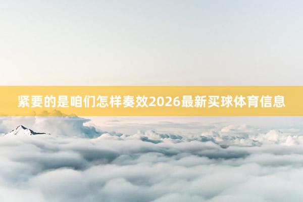 紧要的是咱们怎样奏效2026最新买球体育信息