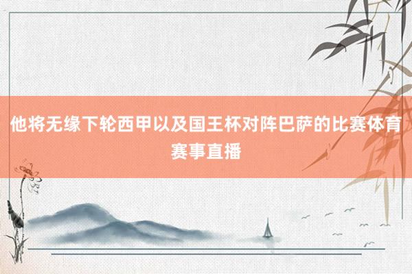 他将无缘下轮西甲以及国王杯对阵巴萨的比赛体育赛事直播