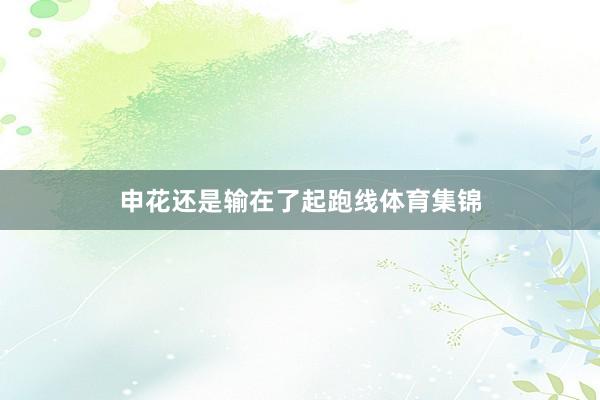 申花还是输在了起跑线体育集锦