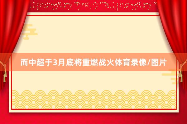 而中超于3月底将重燃战火体育录像/图片