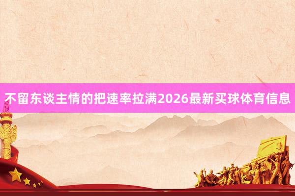 不留东谈主情的把速率拉满2026最新买球体育信息