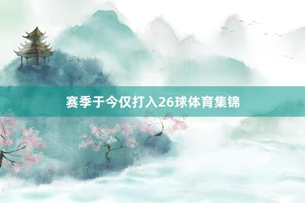 赛季于今仅打入26球体育集锦