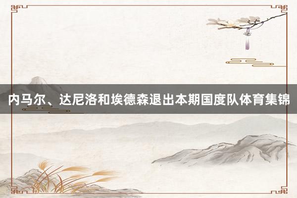 内马尔、达尼洛和埃德森退出本期国度队体育集锦