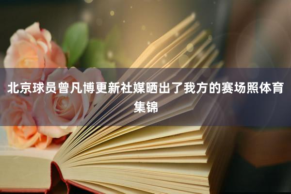 北京球员曾凡博更新社媒晒出了我方的赛场照体育集锦
