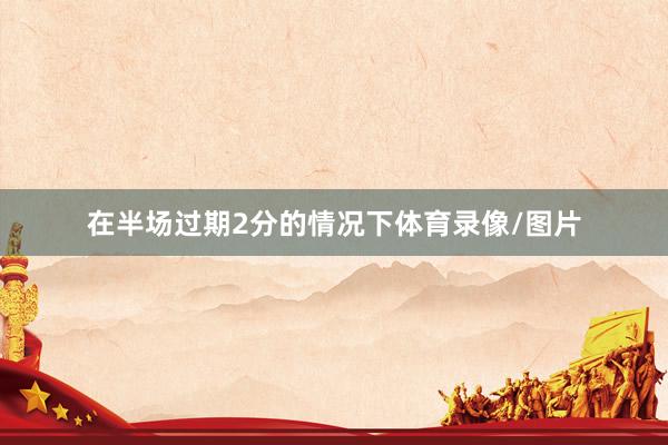 在半场过期2分的情况下体育录像/图片