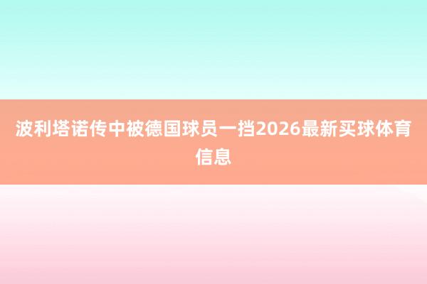 波利塔诺传中被德国球员一挡2026最新买球体育信息
