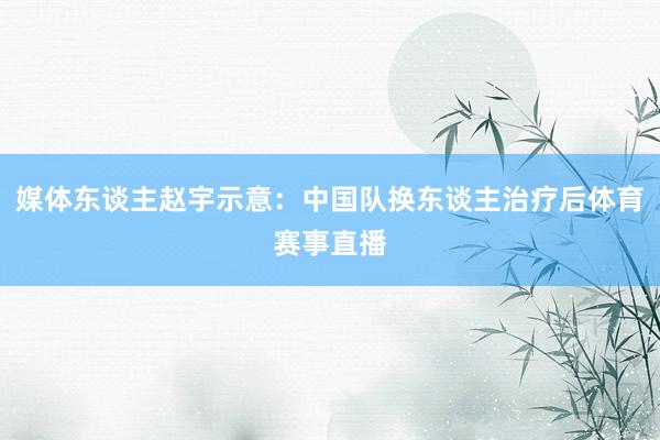 媒体东谈主赵宇示意：中国队换东谈主治疗后体育赛事直播