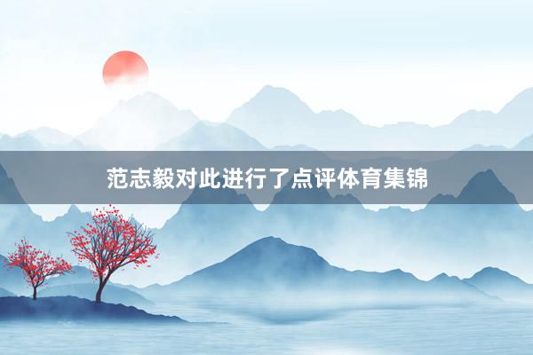 范志毅对此进行了点评体育集锦