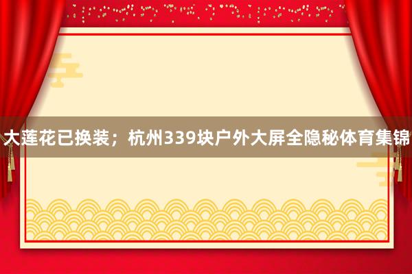 大莲花已换装；杭州339块户外大屏全隐秘体育集锦