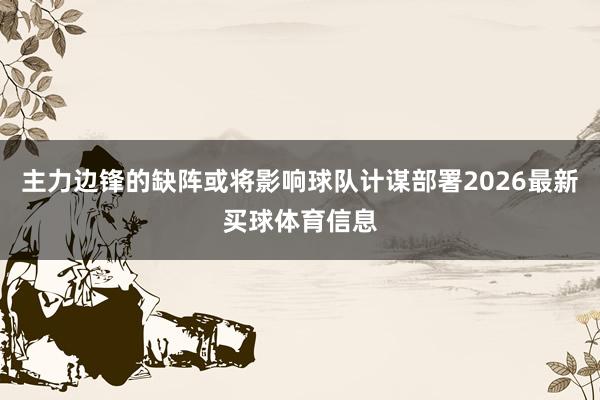 主力边锋的缺阵或将影响球队计谋部署2026最新买球体育信息