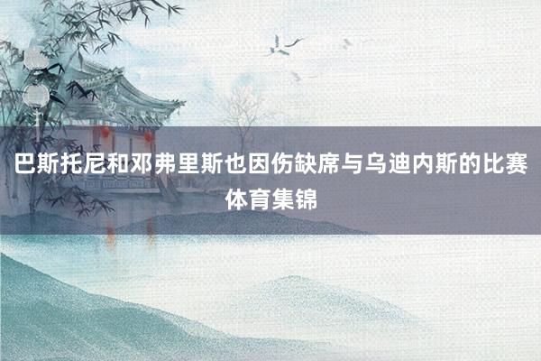 巴斯托尼和邓弗里斯也因伤缺席与乌迪内斯的比赛体育集锦