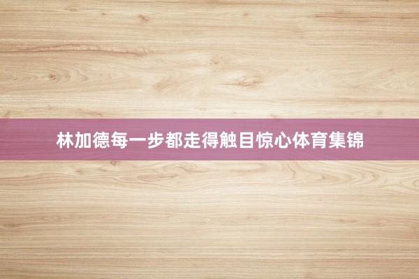 林加德每一步都走得触目惊心体育集锦