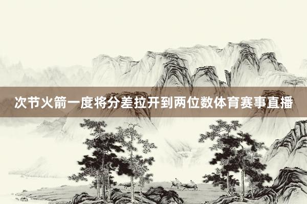 次节火箭一度将分差拉开到两位数体育赛事直播