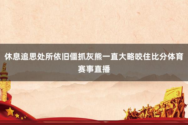 休息追思处所依旧僵抓灰熊一直大略咬住比分体育赛事直播