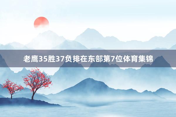 老鹰35胜37负排在东部第7位体育集锦