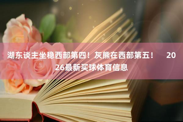 湖东谈主坐稳西部第四！灰熊在西部第五！    2026最新买球体育信息
