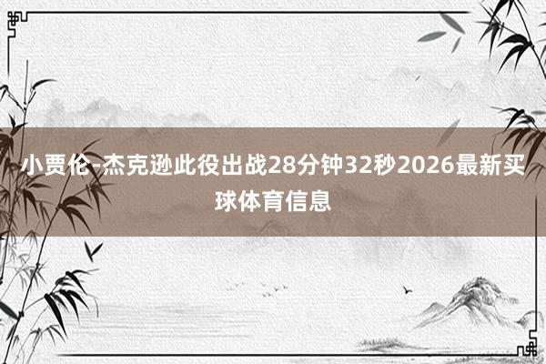 小贾伦-杰克逊此役出战28分钟32秒2026最新买球体育信息