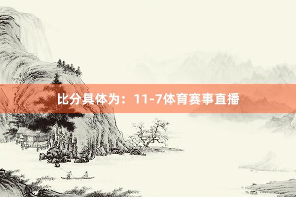 比分具体为：11-7体育赛事直播