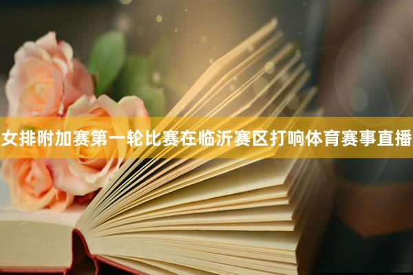 女排附加赛第一轮比赛在临沂赛区打响体育赛事直播