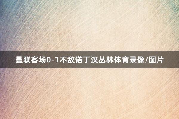 曼联客场0-1不敌诺丁汉丛林体育录像/图片