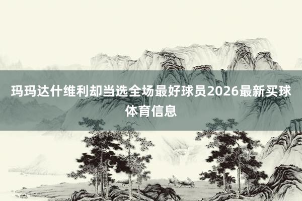 玛玛达什维利却当选全场最好球员2026最新买球体育信息