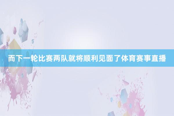而下一轮比赛两队就将顺利见面了体育赛事直播