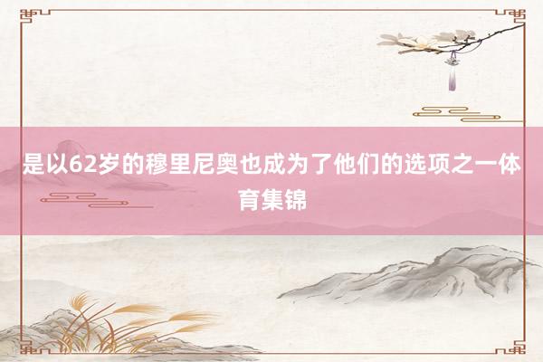 是以62岁的穆里尼奥也成为了他们的选项之一体育集锦