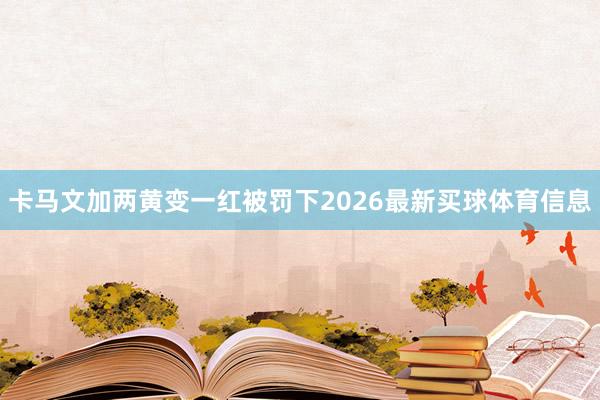 卡马文加两黄变一红被罚下2026最新买球体育信息