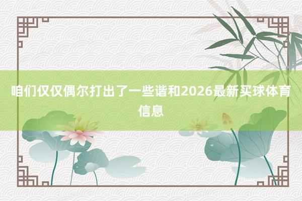 咱们仅仅偶尔打出了一些谐和2026最新买球体育信息