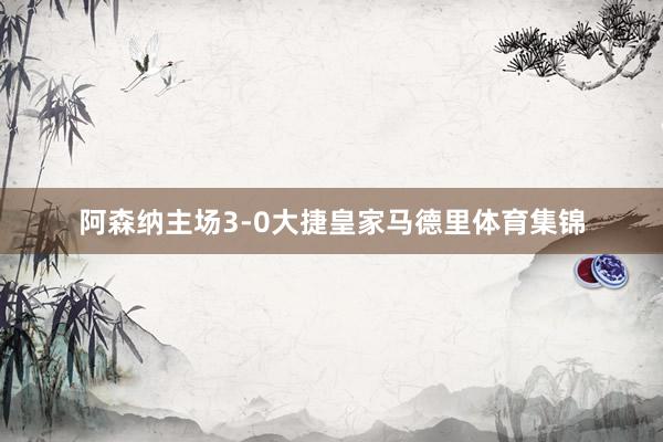 阿森纳主场3-0大捷皇家马德里体育集锦