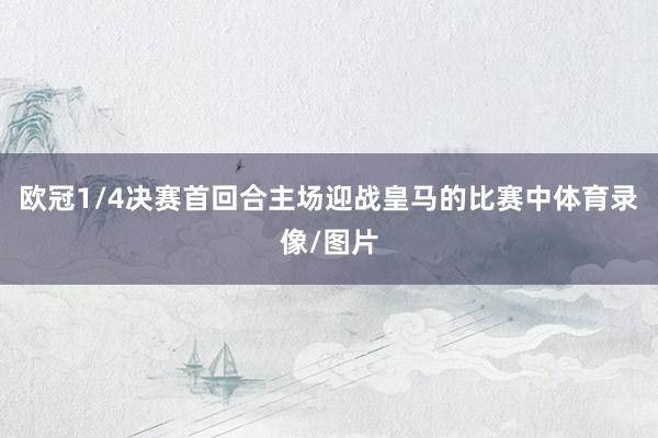 欧冠1/4决赛首回合主场迎战皇马的比赛中体育录像/图片