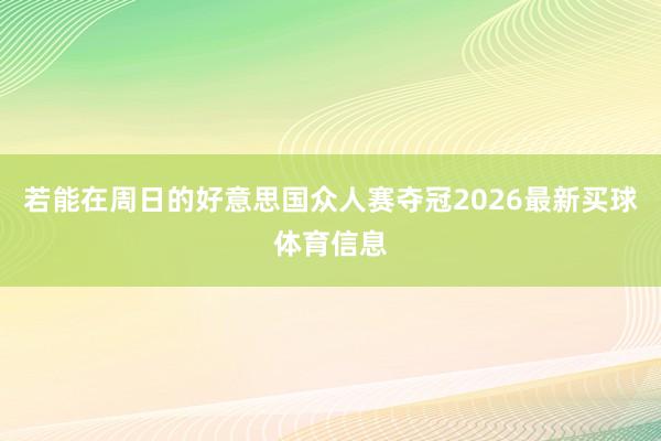 若能在周日的好意思国众人赛夺冠2026最新买球体育信息