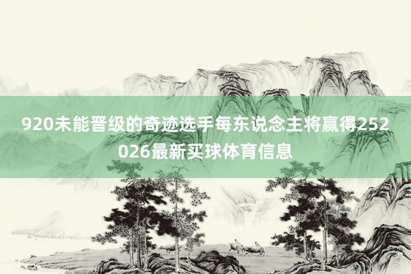 920　　未能晋级的奇迹选手每东说念主将赢得252026最新买球体育信息