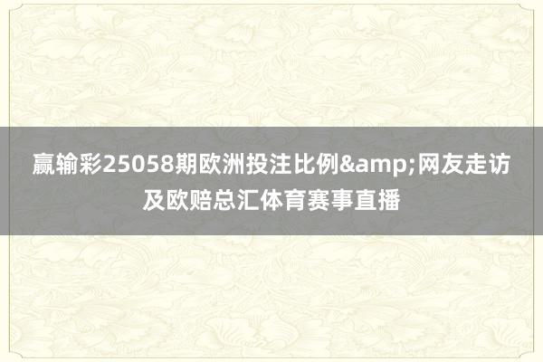 赢输彩25058期欧洲投注比例&网友走访及欧赔总汇体育赛事直播