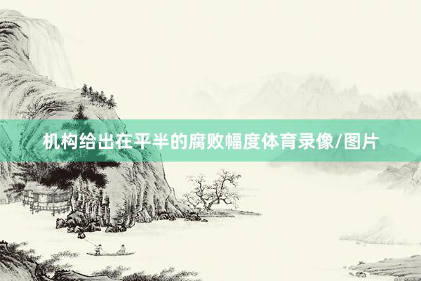 机构给出在平半的腐败幅度体育录像/图片